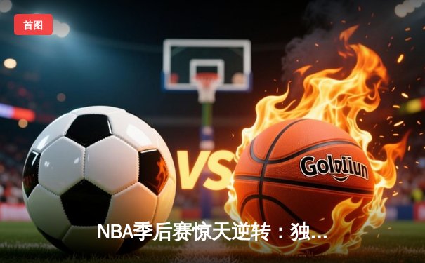NBA季后赛惊天逆转：独行侠末节狂飙淘汰雷霆，东契奇三双锁定西决