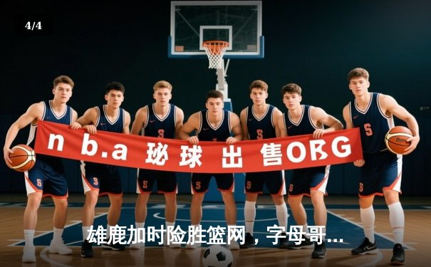 雄鹿加时险胜篮网，字母哥44分领军上演惊天逆转 - 4