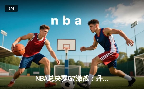 NBA总决赛G7激战：丹佛掘金逆转波士顿凯尔特人，约基奇40+三双率队卫冕 - 4