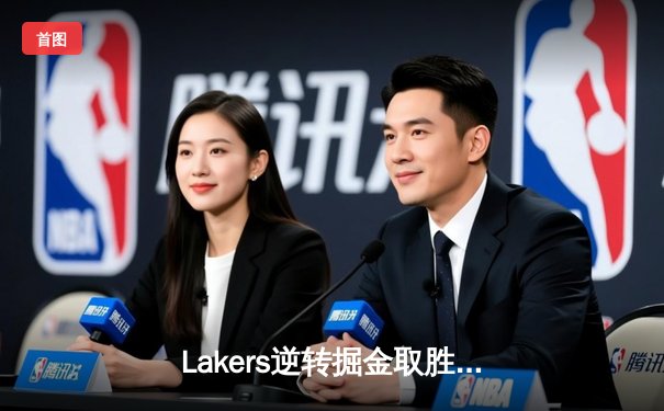 Lakers逆转掘金取胜，詹姆斯与戴维斯合砍60分助力系列赛