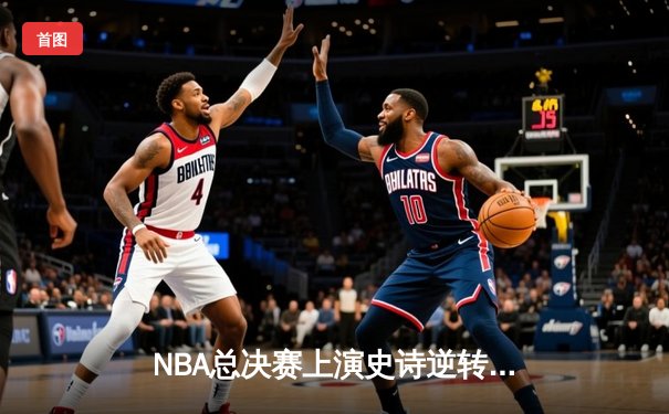 NBA总决赛上演史诗逆转，勇士队加时险胜凯尔特人夺赛点