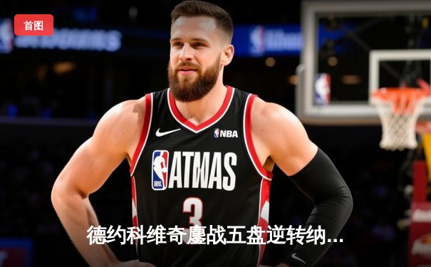 德约科维奇鏖战五盘逆转纳达尔 第59次德纳决创经典