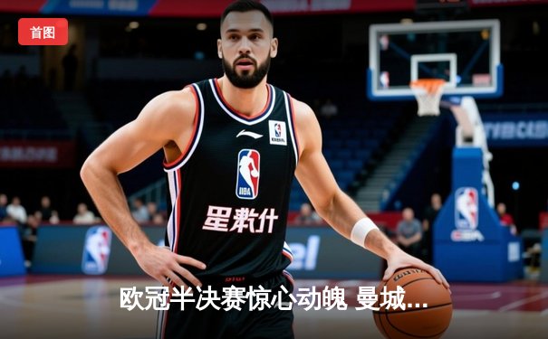 欧冠半决赛惊心动魄 曼城4-3逆转皇马晋级决赛