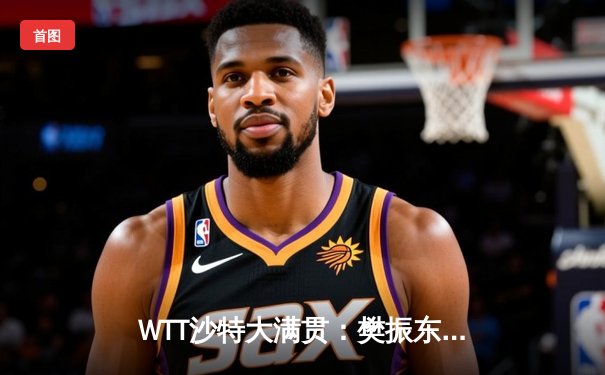 WTT沙特大满贯：樊振东逆转莫雷加德晋级八强，林高远爆冷出局