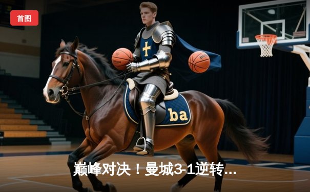 巅峰对决！曼城3-1逆转曼联登顶，哈兰德双响主宰曼市德比