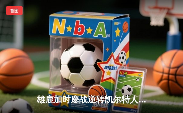 雄鹿加时鏖战逆转凯尔特人 字母哥44+14主宰北岸花园