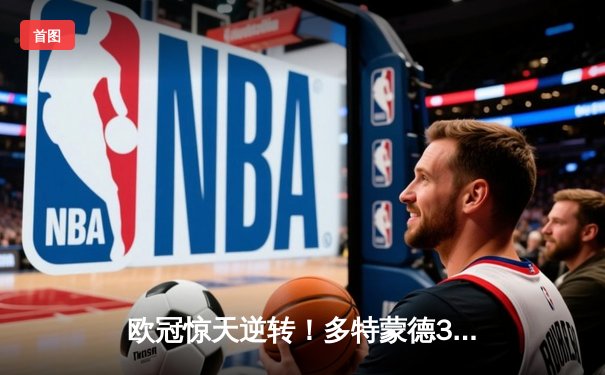 欧冠惊天逆转！多特蒙德3-2绝杀巴黎，桑乔独造两球闪耀威斯特法伦