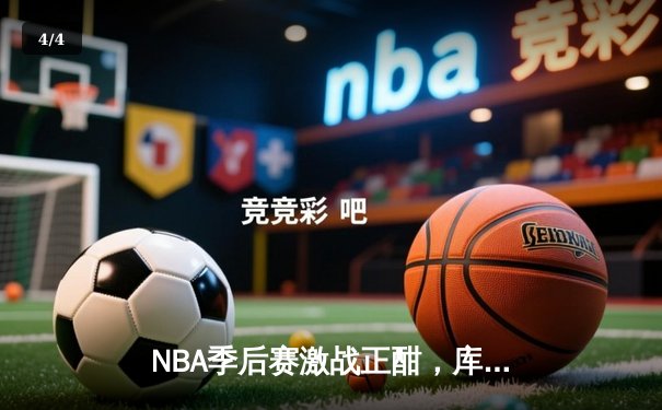 NBA季后赛激战正酣，库里空砍50分难阻勇士惜败国王 - 4